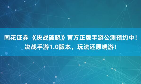 同花证券 《决战破晓》官方正版手游公测预约中！决战手游1.0版本，玩法还原端游！