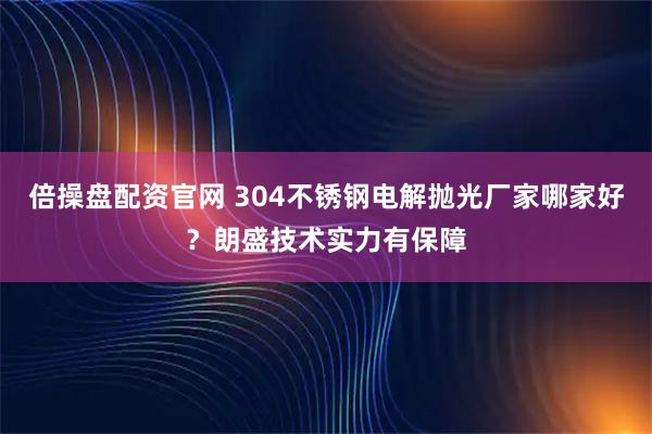 倍操盘配资官网 304不锈钢电解抛光厂家哪家好？朗盛技术实力有保障