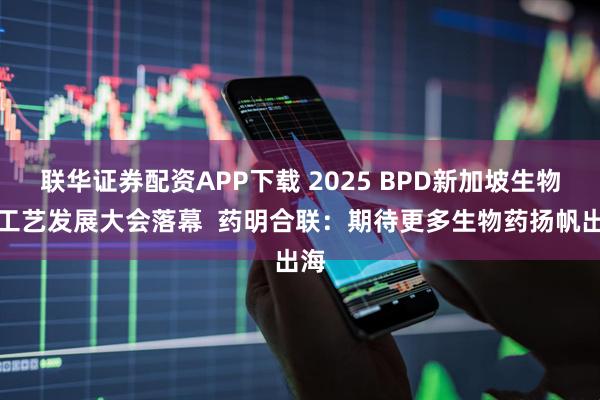 联华证券配资APP下载 2025 BPD新加坡生物药工艺发展大会落幕  药明合联：期待更多生物药扬帆出海