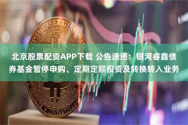 北京股票配资APP下载 公告速递：银河睿鑫债券基金暂停申购、定期定额投资及转换转入业务