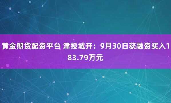 黄金期货配资平台 津投城开：9月30日获融资买入183.79万元