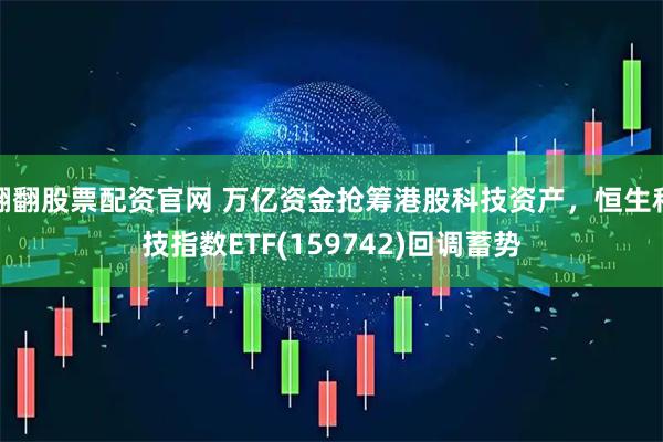 翻翻股票配资官网 万亿资金抢筹港股科技资产，恒生科技指数ETF(159742)回调蓄势