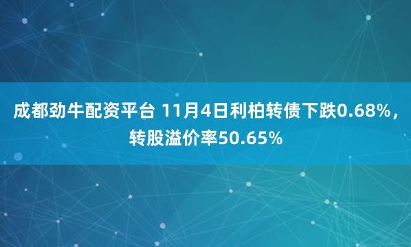 成都劲牛配资平台 11月4日利柏转债下跌0.68%，转股溢价率50.65%