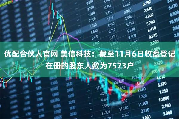优配合伙人官网 美信科技：截至11月6日收盘登记在册的股东人数为7573户