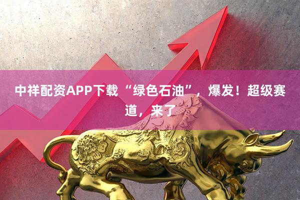 中祥配资APP下载 “绿色石油”，爆发！超级赛道，来了