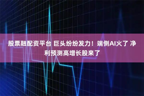 股票融配资平台 巨头纷纷发力！端侧AI火了 净利预测高增长股来了