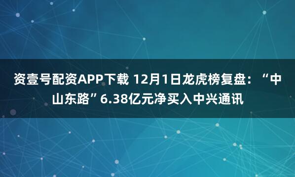 资壹号配资APP下载 12月1日龙虎榜复盘：“中山东路”6.38亿元净买入中兴通讯