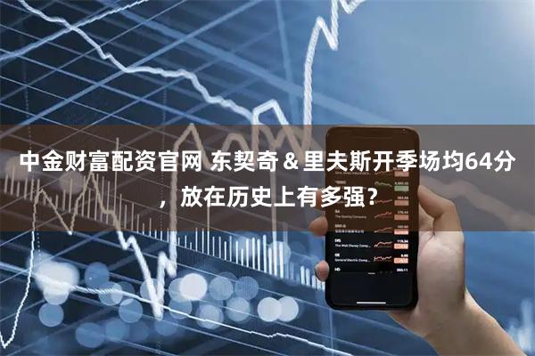 中金财富配资官网 东契奇＆里夫斯开季场均64分，放在历史上有多强？