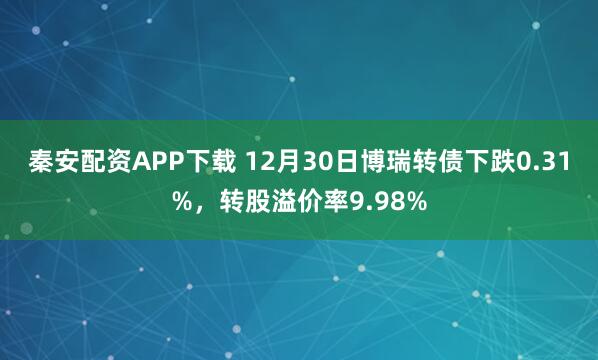 秦安配资APP下载 12月30日博瑞转债下跌0.31%，转股溢价率9.98%