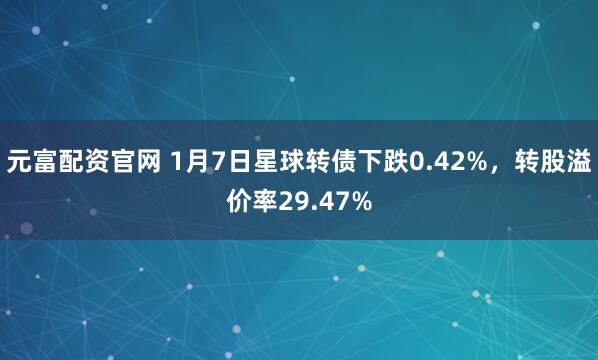 元富配资官网 1月7日星球转债下跌0.42%，转股溢价率29.47%