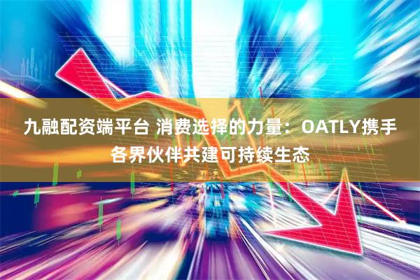 九融配资端平台 消费选择的力量：OATLY携手各界伙伴共建可持续生态
