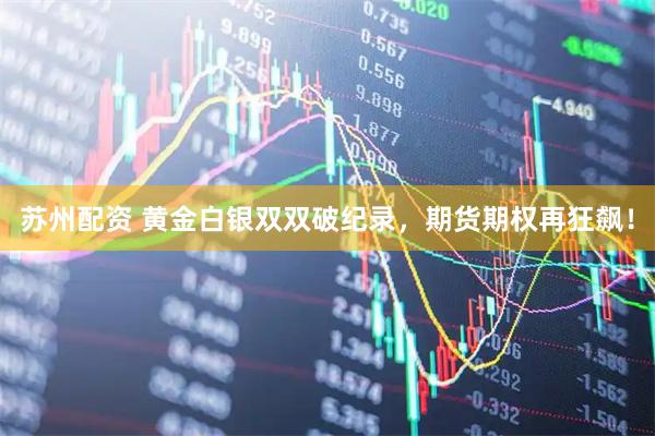 苏州配资 黄金白银双双破纪录，期货期权再狂飙！