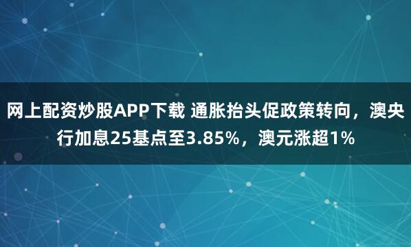 网上配资炒股APP下载 通胀抬头促政策转向，澳央行加息25基点至3.85%，澳元涨超1%