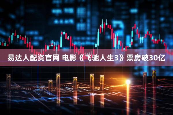易达人配资官网 电影《飞驰人生3》票房破30亿